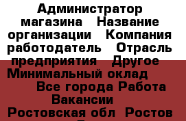 Администратор магазина › Название организации ­ Компания-работодатель › Отрасль предприятия ­ Другое › Минимальный оклад ­ 28 000 - Все города Работа » Вакансии   . Ростовская обл.,Ростов-на-Дону г.